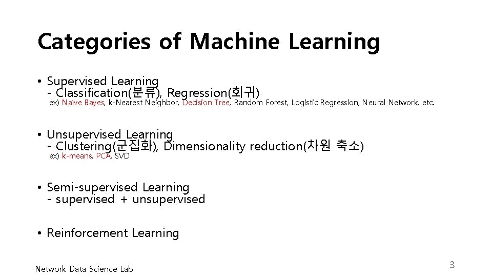Categories of Machine Learning • Supervised Learning - Classification(분류), Regression(회귀) ex) Naïve Bayes, k-Nearest