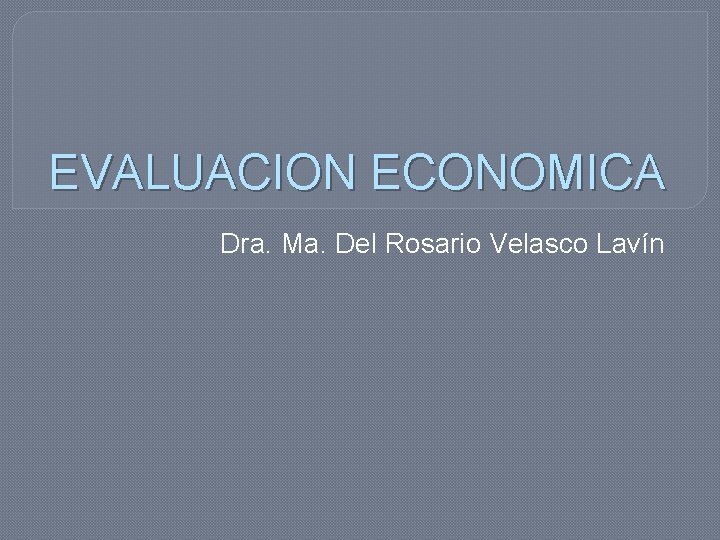 EVALUACION ECONOMICA Dra. Ma. Del Rosario Velasco Lavín 