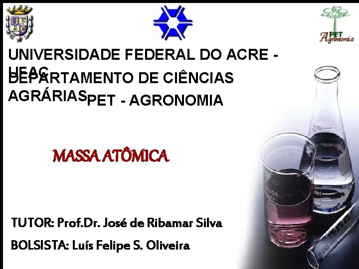 UNIVERSIDADE FEDERAL DO ACRE UFAC DEPARTAMENTO DE CIÊNCIAS AGRÁRIASPET - AGRONOMIA MASSA ATÔMICA TUTOR: