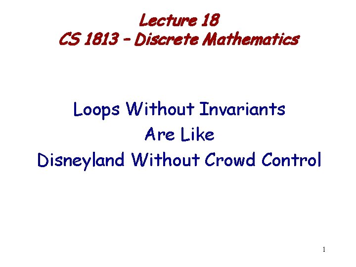 Lecture 18 CS 1813 – Discrete Mathematics Loops Without Invariants Are Like Disneyland Without