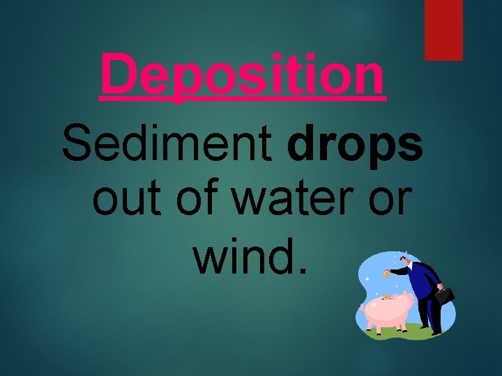 Deposition Sediment drops out of water or wind. 