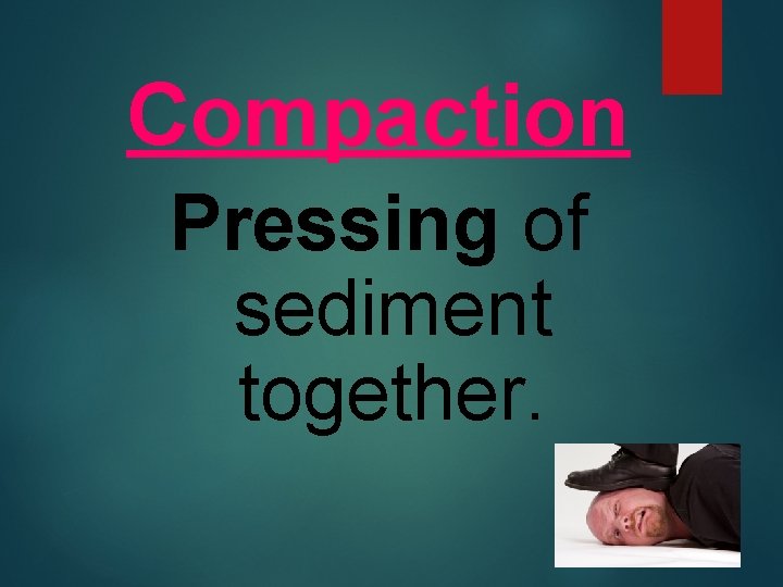 Compaction Pressing of sediment together. 