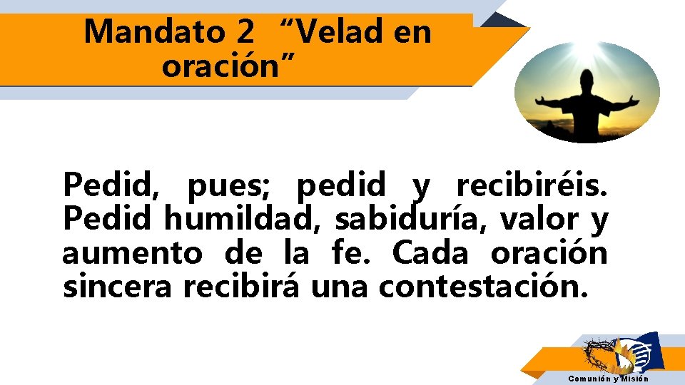 Mandato 2 “Velad en oración” Pedid, pues; pedid y recibiréis. Pedid humildad, sabiduría, valor Mandato 2 “Velad en oración” Pedid, pues; pedid y recibiréis. Pedid humildad, sabiduría, valor