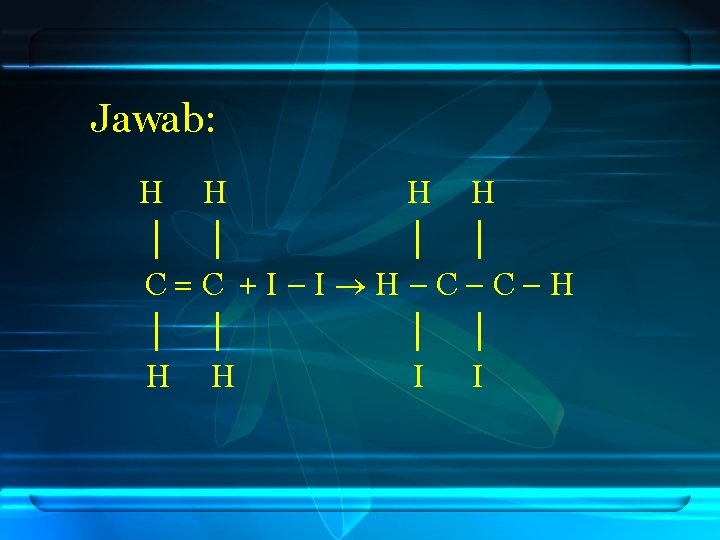 Jawab: H H │ │ C=C +I–I H–C–C–H │ │ H H I I