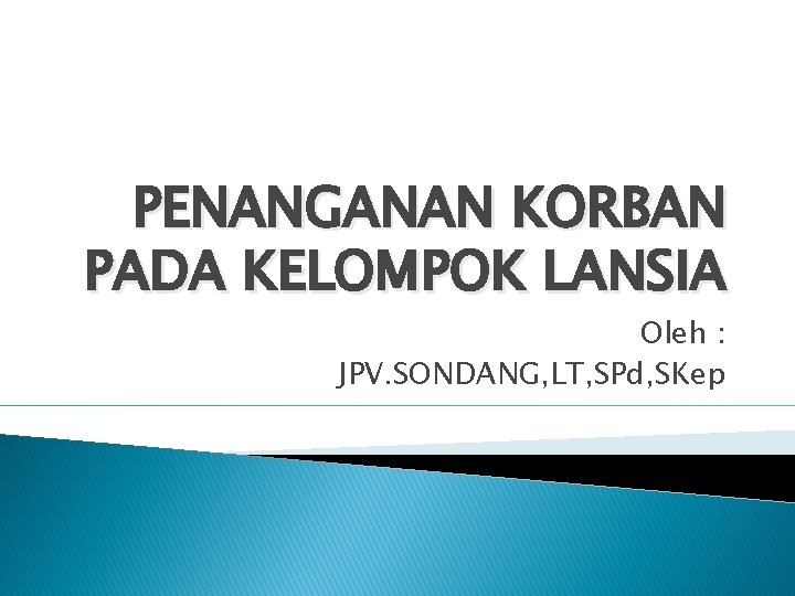 PENANGANAN KORBAN PADA KELOMPOK LANSIA Oleh : JPV. SONDANG, LT, SPd, SKep 