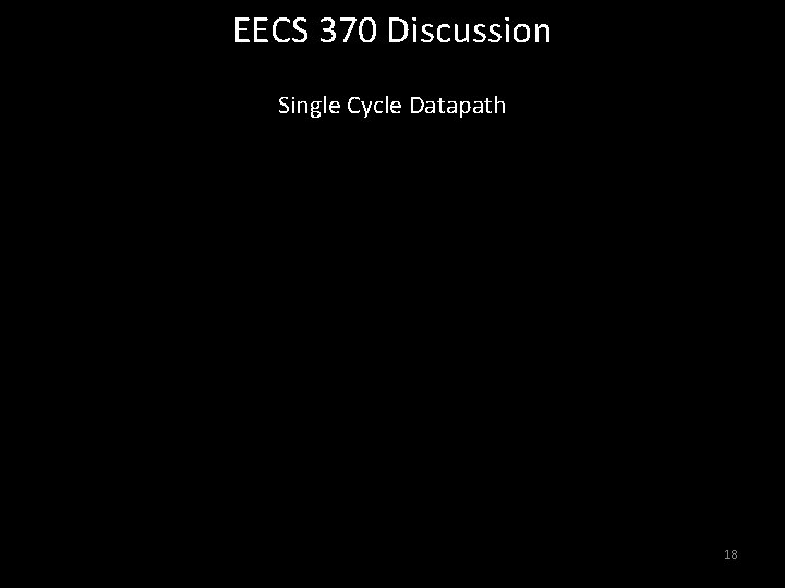 EECS 370 Discussion Single Cycle Datapath 18 EECS 370 Discussion Single Cycle Datapath 18