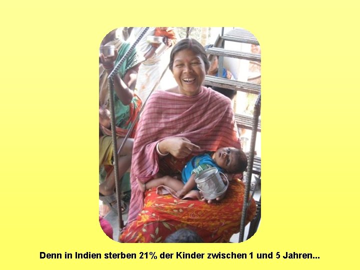 Denn in Indien sterben 21% der Kinder zwischen 1 und 5 Jahren. . .