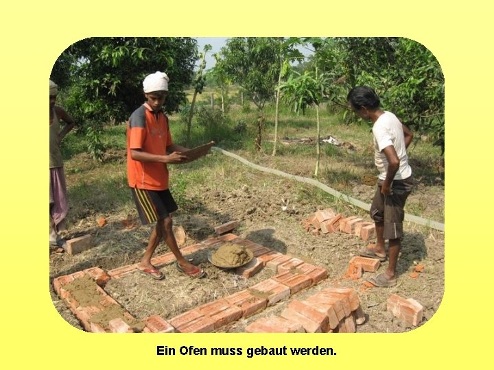 Ein Ofen muss gebaut werden. 