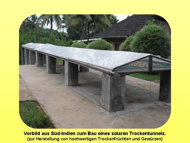 Vorbild aus Süd-Indien zum Bau eines solaren Trockentunnels. (zur Herstellung von hochwertigen Trockenfrüchten und