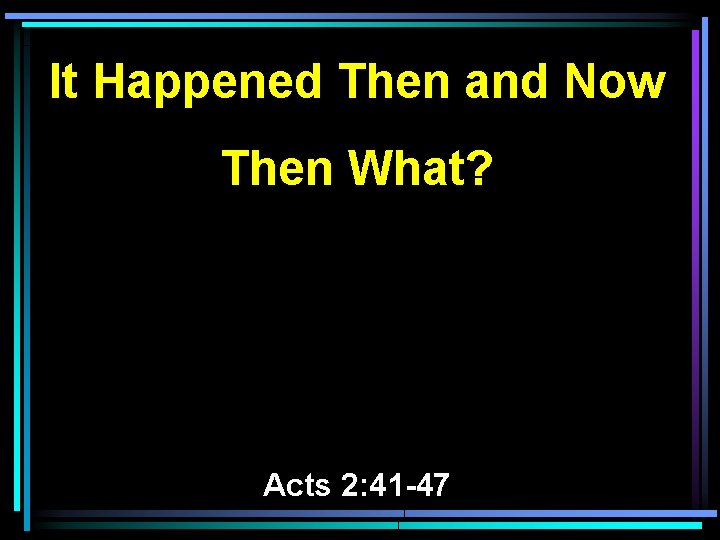 It Happened Then and Now Then What? Acts 2: 41 -47 