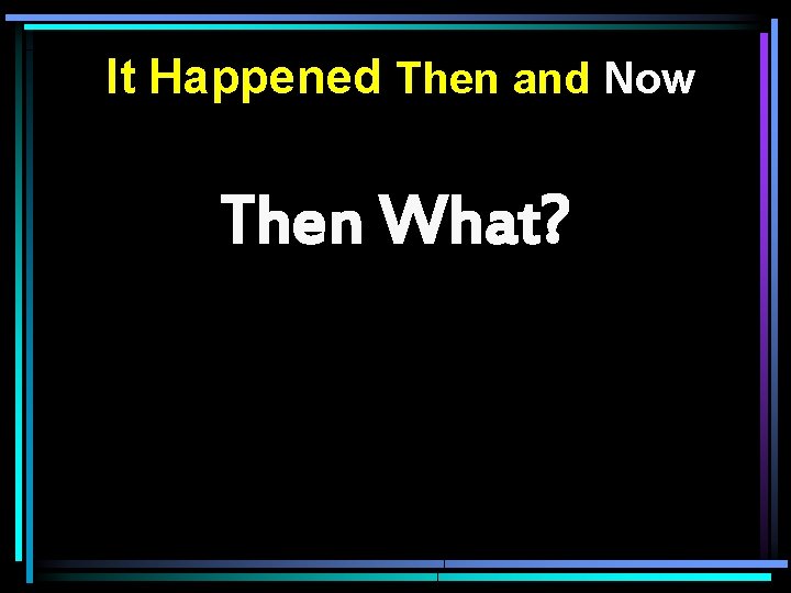 It Happened Then and Now Then What? 