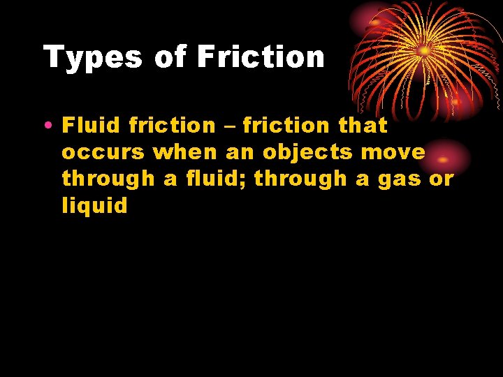 Types of Friction • Fluid friction – friction that occurs when an objects move