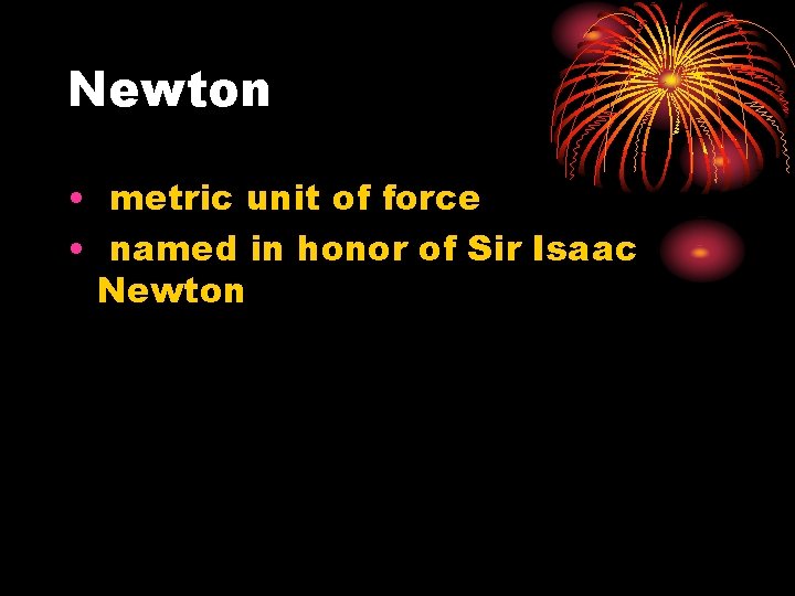 Newton • metric unit of force • named in honor of Sir Isaac Newton