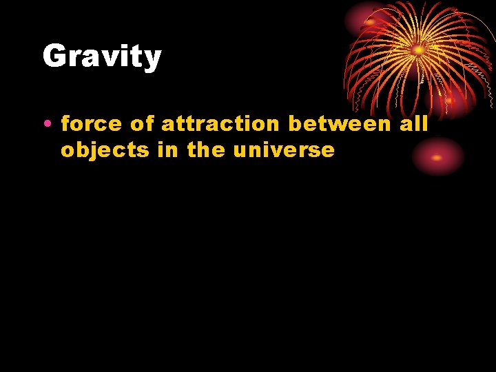 Gravity • force of attraction between all objects in the universe 