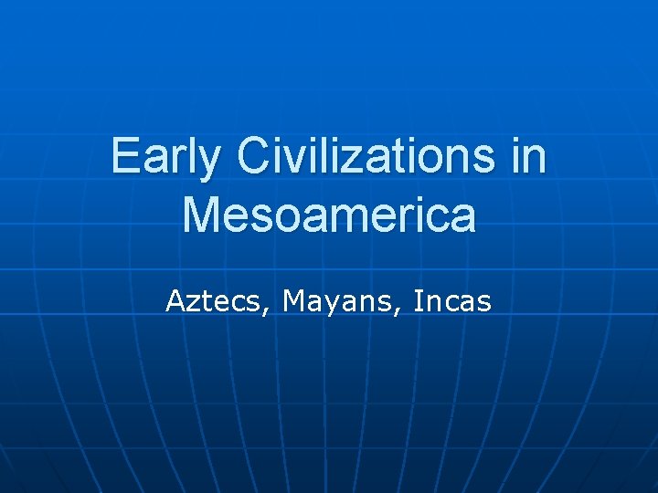Early Civilizations in Mesoamerica Aztecs, Mayans, Incas 