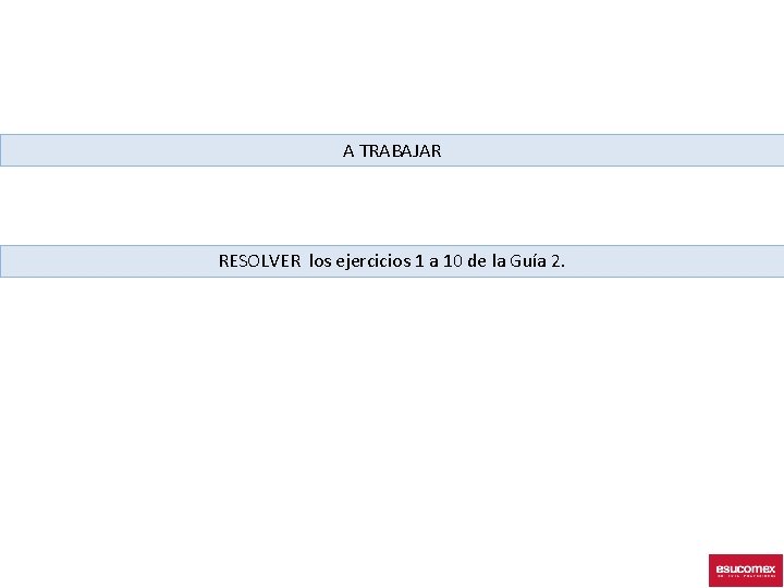 A TRABAJAR RESOLVER los ejercicios 1 a 10 de la Guía 2. 