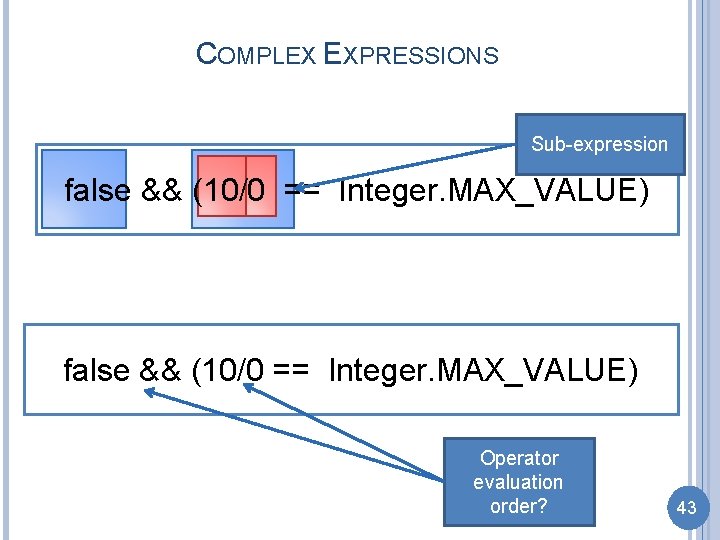 COMPLEX EXPRESSIONS Sub-expression false && (10/0 == Integer. MAX_VALUE) Operator evaluation order? 43 