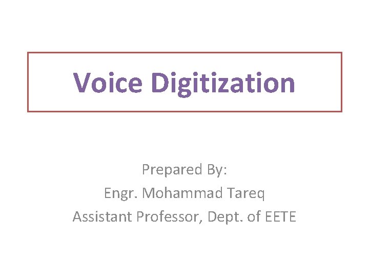 Voice Digitization Prepared By: Engr. Mohammad Tareq Assistant Professor, Dept. of EETE 