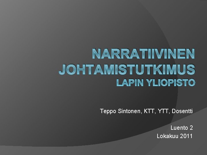 NARRATIIVINEN JOHTAMISTUTKIMUS LAPIN YLIOPISTO Teppo Sintonen, KTT, YTT, Dosentti Luento 2 Lokakuu 2011 