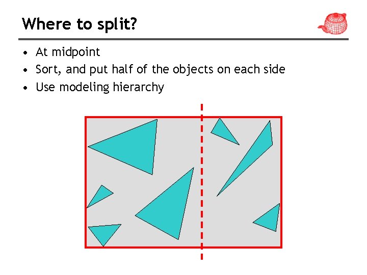 Where to split? • At midpoint • Sort, and put half of the objects