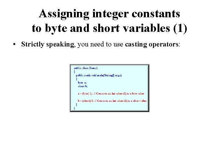 Assigning integer constants to byte and short variables (1) • Strictly speaking, you need