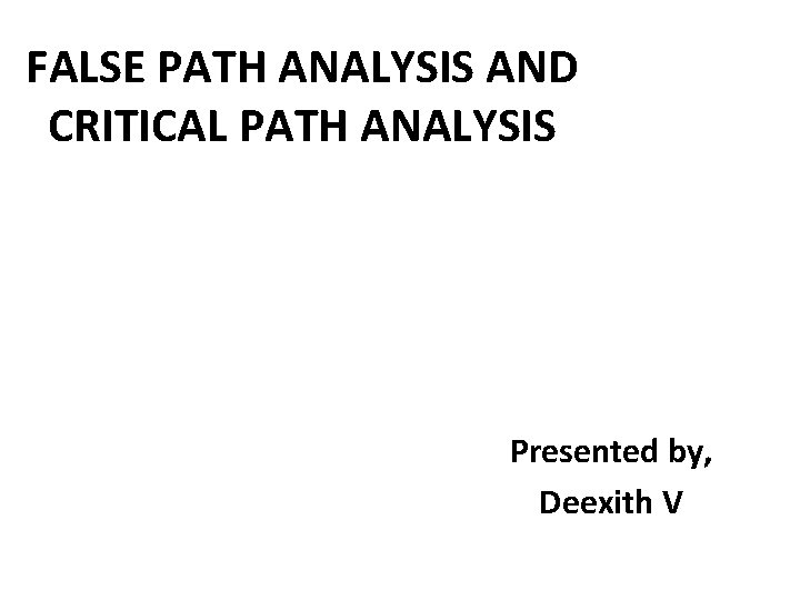 FALSE PATH ANALYSIS AND CRITICAL PATH ANALYSIS Presented by, Deexith V 