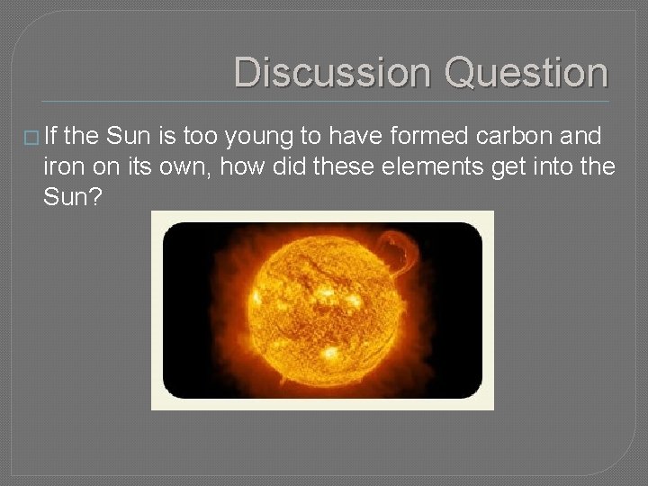 Discussion Question � If the Sun is too young to have formed carbon and