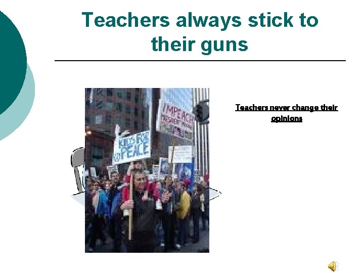 Teachers always stick to their guns Teachers never change their opinions 