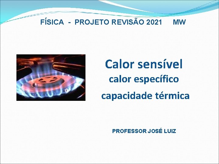 FÍSICA - PROJETO REVISÃO 2021 MW Calor sensível calor específico capacidade térmica PROFESSOR JOSÉ