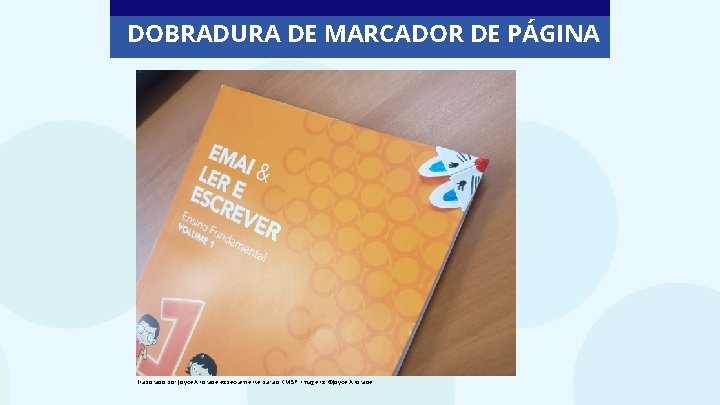 DOBRADURA DE MARCADOR DE PÁGINA Elaborado por Joyce Andrade especialmente para o CMSP. Imagens: