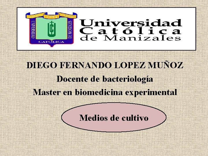 DIEGO FERNANDO LOPEZ MUÑOZ Docente de bacteriología Master en biomedicina experimental Medios de cultivo