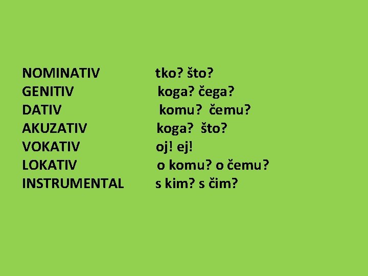 NOMINATIV GENITIV DATIV AKUZATIV VOKATIV LOKATIV INSTRUMENTAL tko? što? koga? čega? komu? čemu? koga?