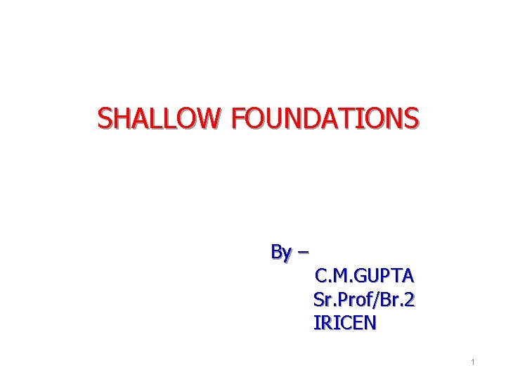 SHALLOW FOUNDATIONS By – C. M. GUPTA Sr. Prof/Br. 2 IRICEN 1 