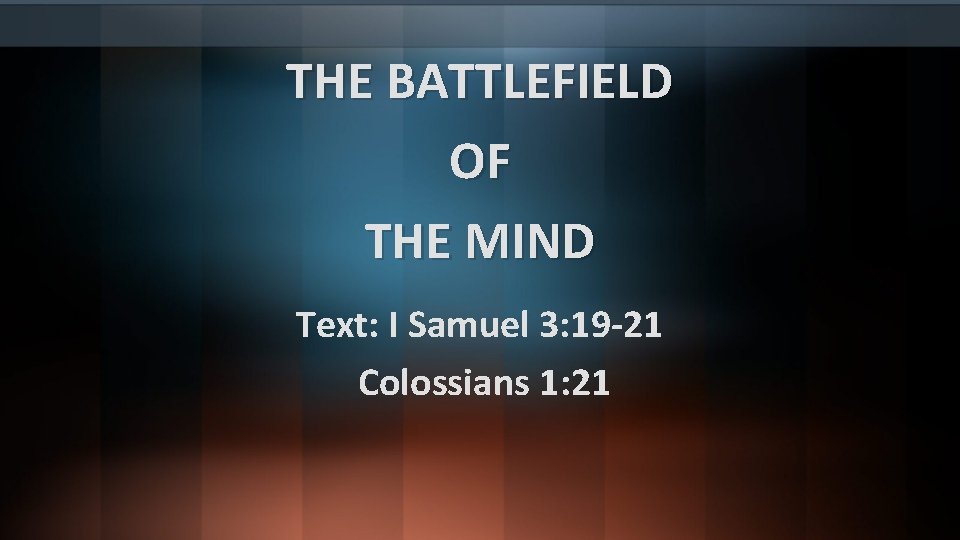 THE BATTLEFIELD OF THE MIND Text: I Samuel 3: 19 -21 Colossians 1: 21