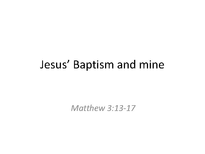 Jesus’ Baptism and mine Matthew 3: 13 -17 