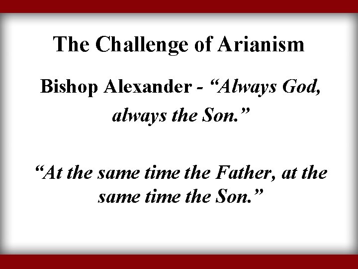 The Challenge of Arianism Bishop Alexander - “Always God, always the Son. ” “At