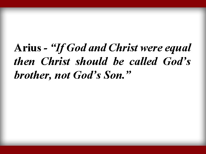 Arius - “If God and Christ were equal then Christ should be called God’s