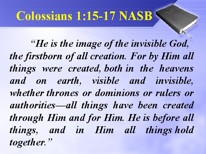 Colossians 1: 15 -17 NASB “He is the image of the invisible God, the