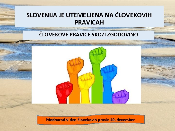 SLOVENIJA JE UTEMELJENA NA ČLOVEKOVIH PRAVICAH ČLOVEKOVE PRAVICE SKOZI ZGODOVINO Mednarodni dan človekovih pravic