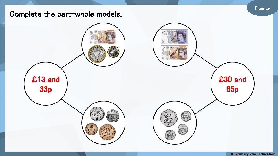 Fluency Complete the part-whole models. £ 13 and 33 p £ 30 and 65