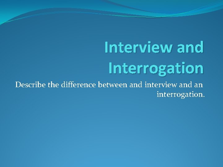 Interview and Interrogation Describe the difference between and interview and an interrogation. 