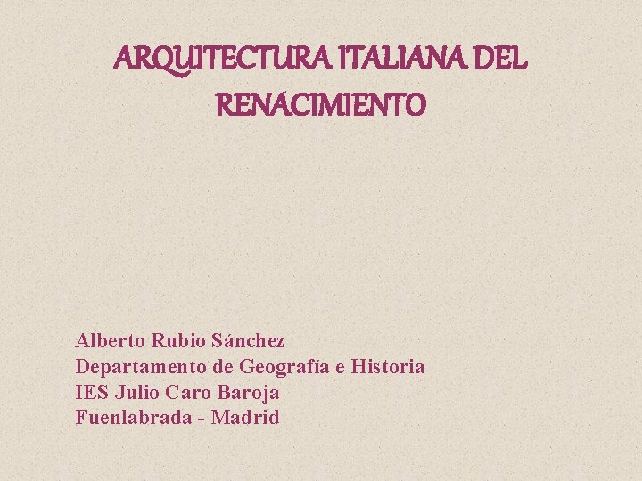 ARQUITECTURA ITALIANA DEL RENACIMIENTO Alberto Rubio Sánchez Departamento de Geografía e Historia IES Julio