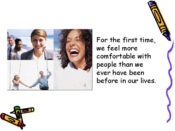  • For the first time, we feel more comfortable with people than we