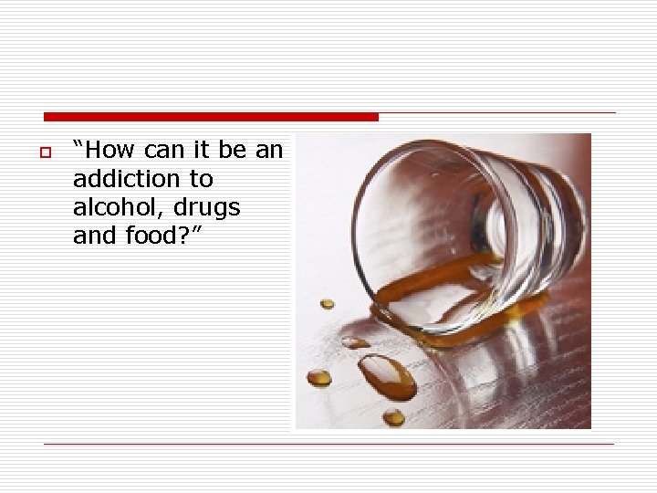 o “How can it be an addiction to alcohol, drugs and food? ” 