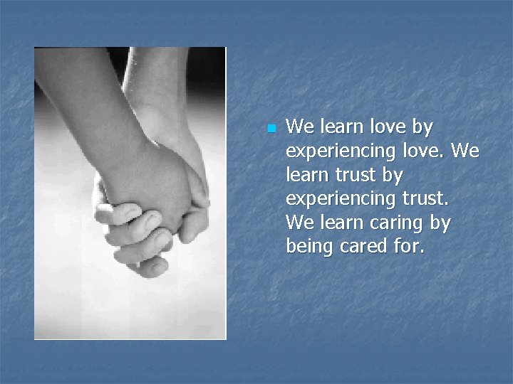 n We learn love by experiencing love. We learn trust by experiencing trust. We