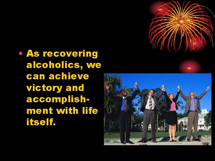  • As recovering alcoholics, we can achieve victory and accomplishment with life itself.