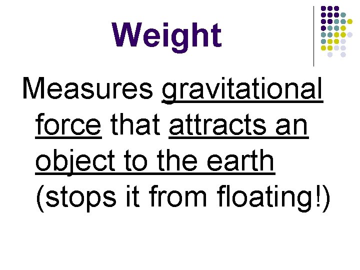 Weight Measures gravitational force that attracts an object to the earth (stops it from
