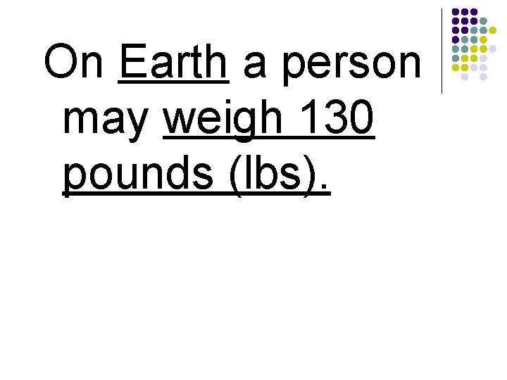 On Earth a person may weigh 130 pounds (lbs). 