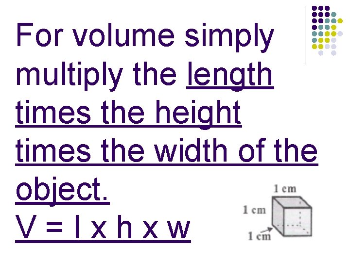 For volume simply multiply the length times the height times the width of the