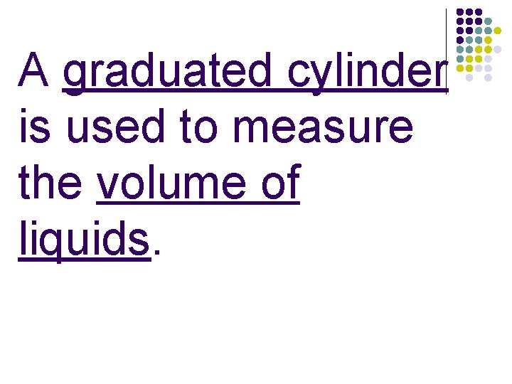 A graduated cylinder is used to measure the volume of liquids. 